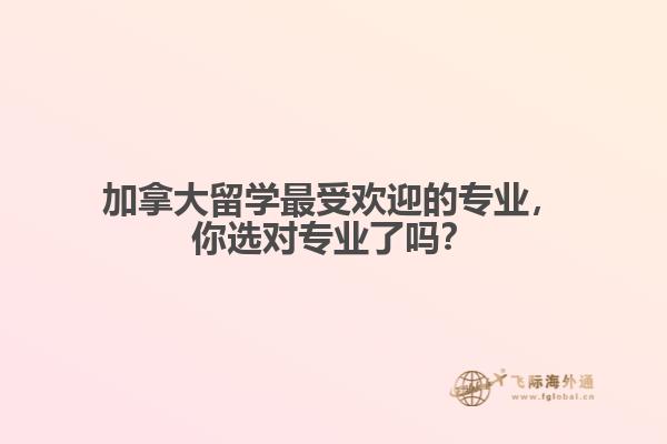 加拿大留學(xué)最受歡迎的專業(yè)，你選對(duì)專業(yè)了嗎？