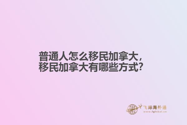 普通人怎么移民加拿大，移民加拿大有哪些方式？