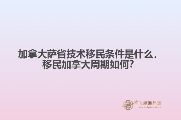 加拿大薩省技術(shù)移民條件是什么，移民加拿大周期如何？