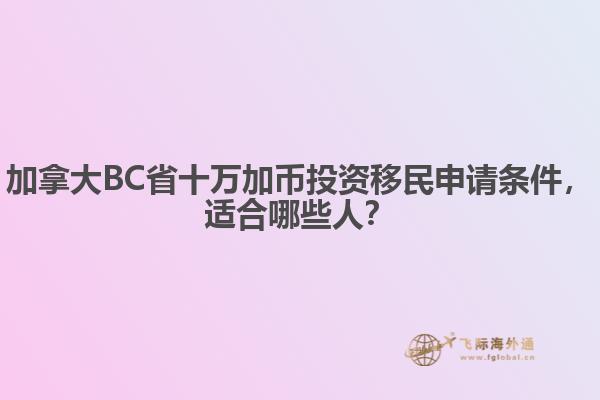 加拿大BC省十萬加幣投資移民申請條件，適合哪些人？