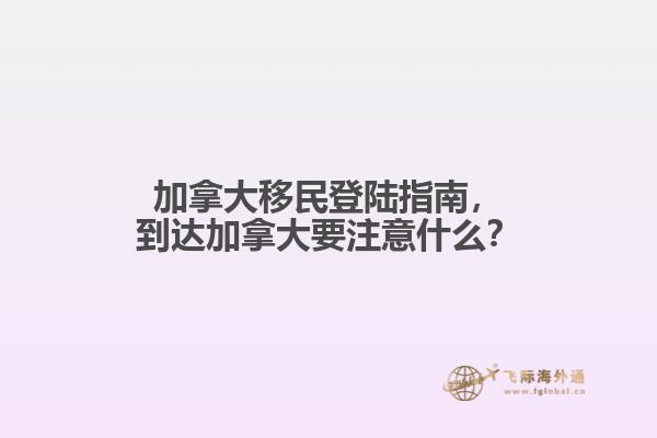 加拿大移民登陸指南，到達(dá)加拿大要注意什么？