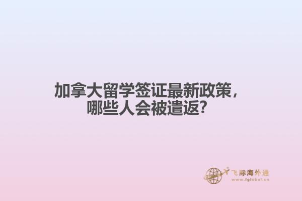 加拿大留學(xué)簽證最新政策，哪些人會(huì)被遣返？