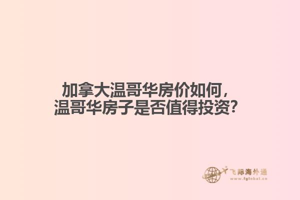 加拿大溫哥華房價如何，溫哥華房子是否值得投資？