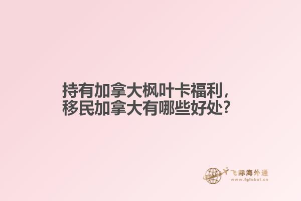 持有加拿大楓葉卡福利，移民加拿大有哪些好處？