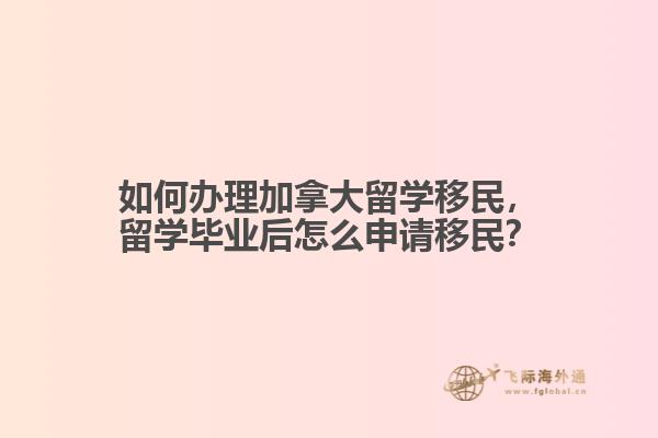 如何辦理加拿大留學(xué)移民，留學(xué)畢業(yè)后怎么申請移民？