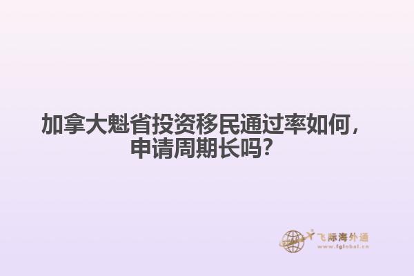 加拿大魁省投資移民通過率如何，申請周期長嗎？