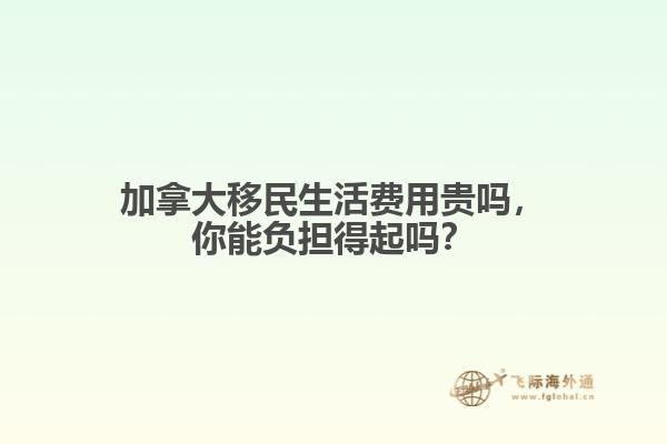 加拿大移民生活費用貴嗎，你能負擔得起嗎？