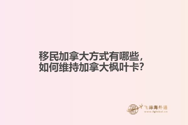 移民加拿大方式有哪些，如何維持加拿大楓葉卡？