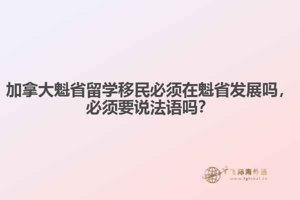 加拿大魁省留學(xué)移民必須在魁省發(fā)展嗎，必須要說法語嗎？