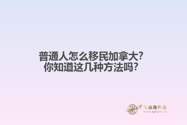 普通人怎么移民加拿大？你知道這幾種方法嗎？