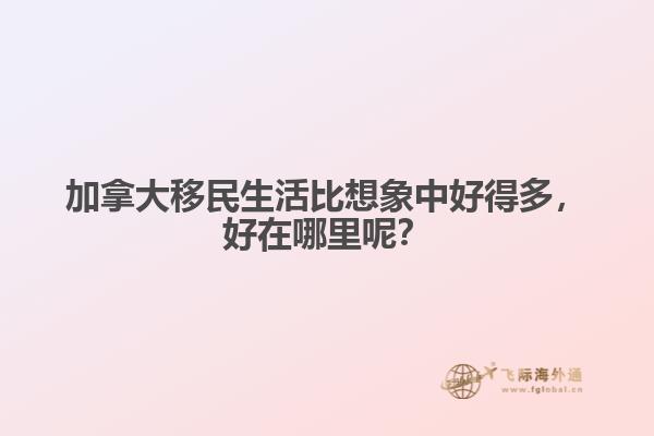 加拿大移民生活比想象中好得多，好在哪里呢？