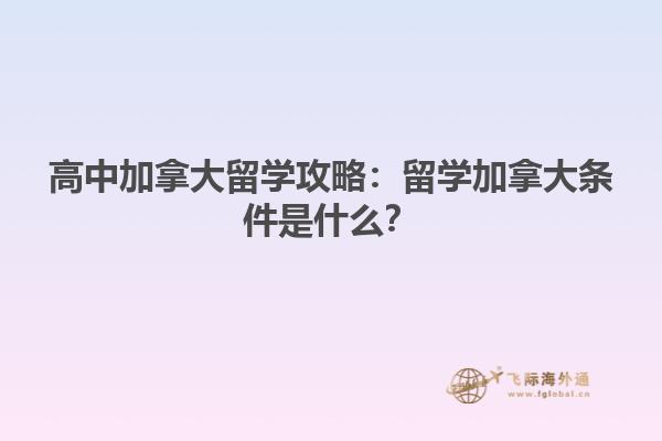 高中加拿大留學攻略：留學加拿大條件是什么？