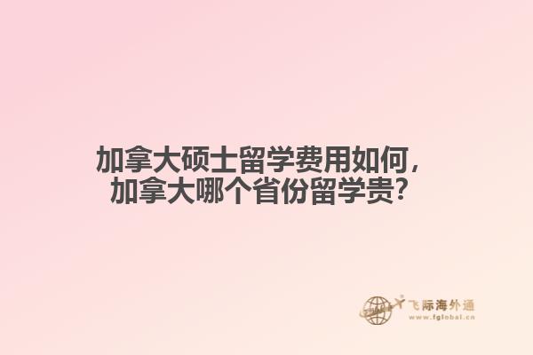 加拿大碩士留學費用如何，加拿大哪個省份留學貴？