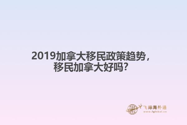 2019加拿大移民政策趨勢(shì)，移民加拿大好嗎？