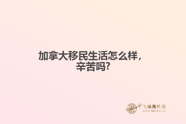 加拿大移民生活怎么樣，辛苦嗎?