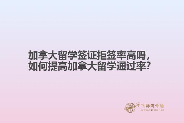 加拿大留學簽證拒簽率高嗎，如何提高加拿大留學通過率？