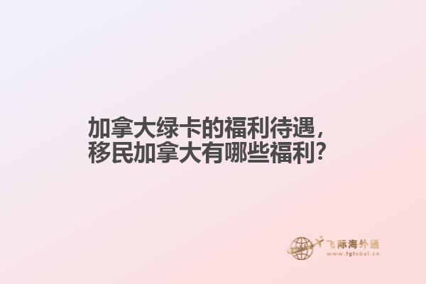 加拿大綠卡的福利待遇，移民加拿大有哪些福利？