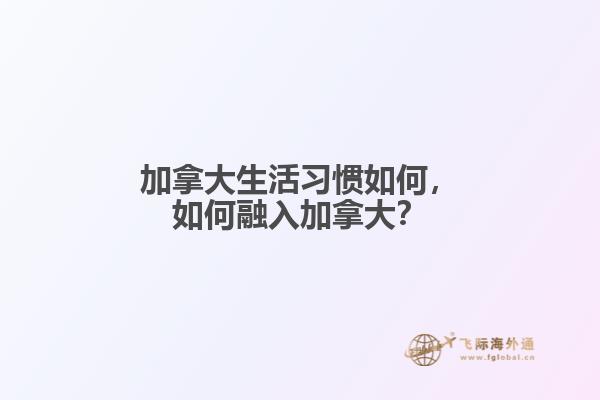 加拿大生活習(xí)慣如何，如何融入加拿大？