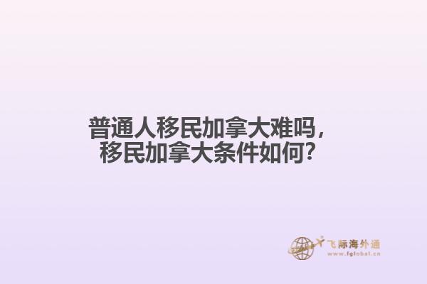 普通人移民加拿大難嗎，移民加拿大條件如何？