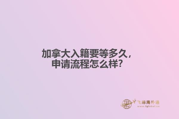 加拿大入籍要等多久，申請(qǐng)流程怎么樣？