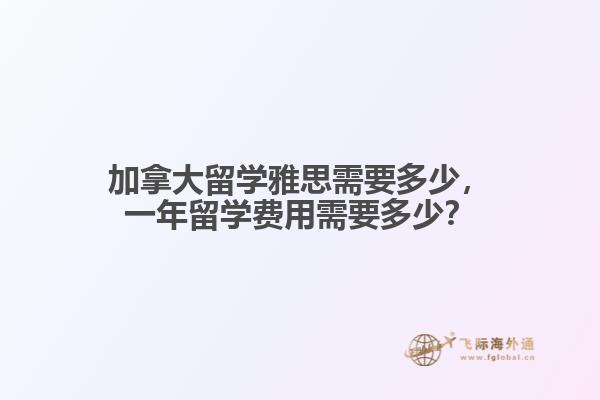 加拿大留學(xué)雅思需要多少，一年留學(xué)費用需要多少？