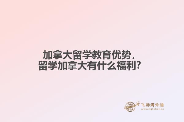 加拿大留學(xué)教育優(yōu)勢，留學(xué)加拿大有什么福利？