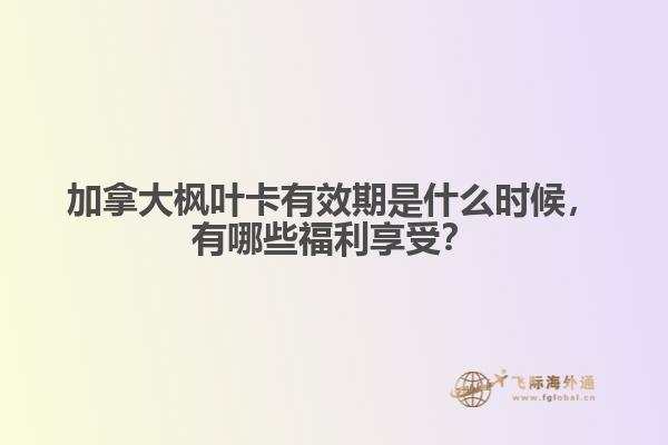 加拿大楓葉卡有效期是什么時候，有哪些福利享受？