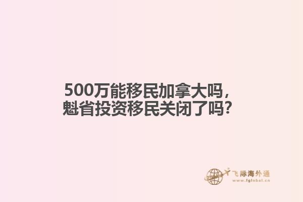 500萬能移民加拿大嗎，魁省投資移民關閉了嗎？