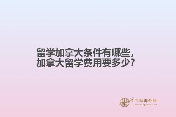 留學(xué)加拿大條件有哪些，加拿大留學(xué)費(fèi)用要多少？