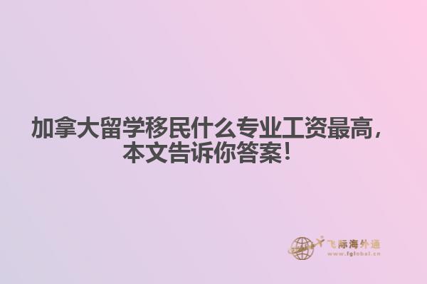 加拿大留學移民什么專業(yè)工資最高，本文告訴你答案！