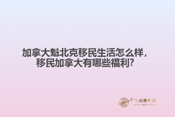 加拿大魁北克移民生活怎么樣，移民加拿大有哪些福利？