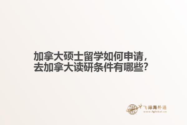 加拿大碩士留學如何申請，去加拿大讀研條件有哪些？