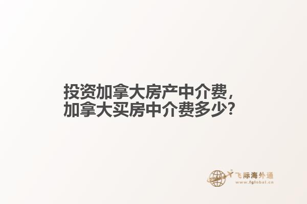 投資加拿大房產中介費，加拿大買房中介費多少？