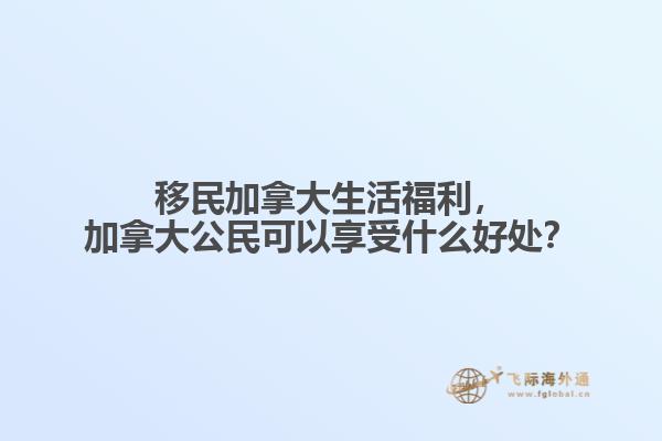 移民加拿大生活福利，加拿大公民可以享受什么好處？