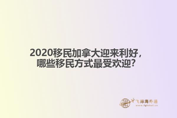 2020移民加拿大迎來利好，哪些移民方式最受歡迎？ 