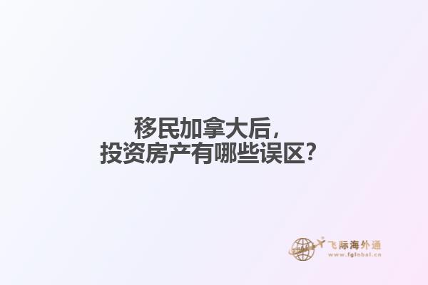 移民加拿大后，投資房產有哪些誤區(qū)？