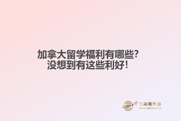 加拿大留學(xué)福利有哪些？沒想到有這些利好！