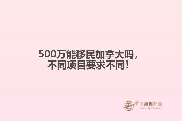 500萬能移民加拿大嗎，不同項目要求不同！