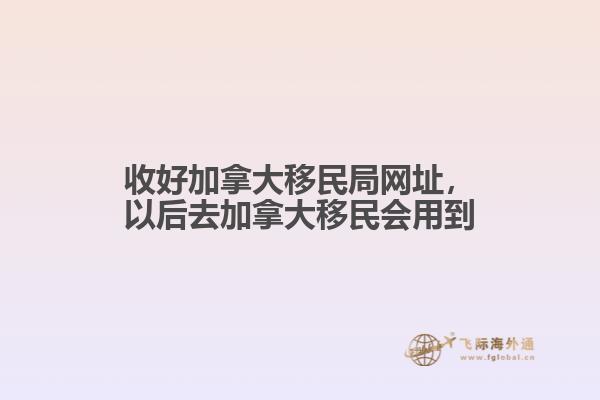 收好加拿大移民局網(wǎng)址，以后去加拿大移民會用到