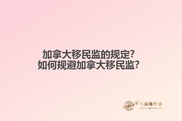 加拿大移民監(jiān)的規(guī)定？如何規(guī)避加拿大移民監(jiān)？