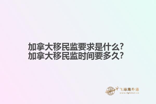 加拿大移民監(jiān)要求是什么？加拿大移民監(jiān)時(shí)間要多久？