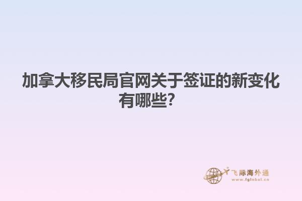 加拿大移民局官網(wǎng)關(guān)于簽證的新變化有哪些？