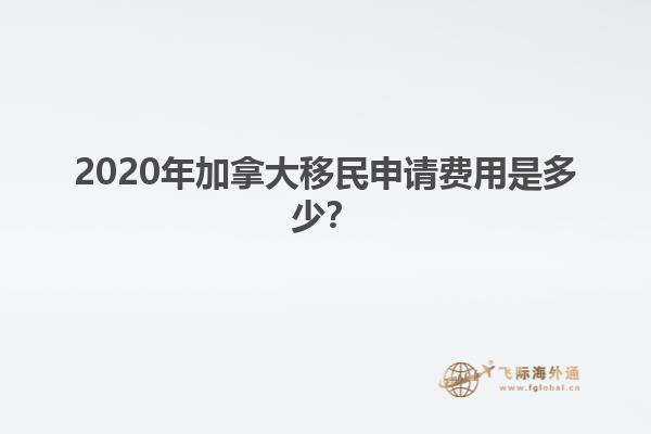 2020年加拿大移民申請費用是多少？