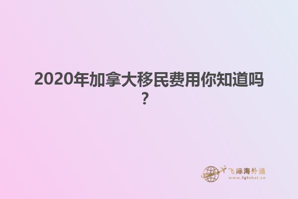 2020年加拿大移民費(fèi)用你知道嗎？