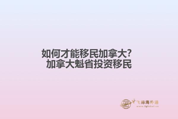 如何才能移民加拿大？加拿大魁省投資移民