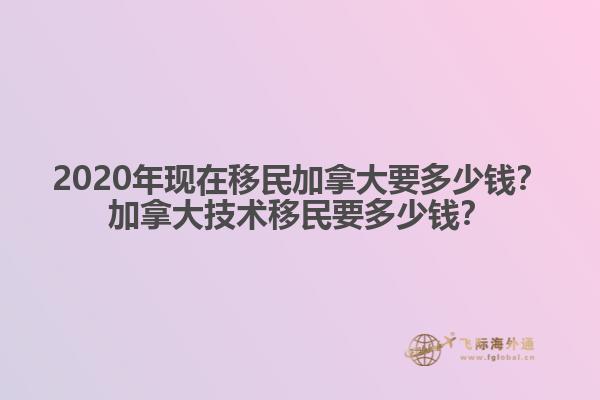 2020年現(xiàn)在移民加拿大要多少錢？加拿大技術(shù)移民要多少錢？