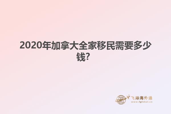 2020年加拿大全家移民需要多少錢？