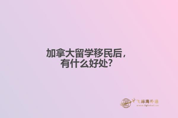 加拿大留學移民后，有什么好處？