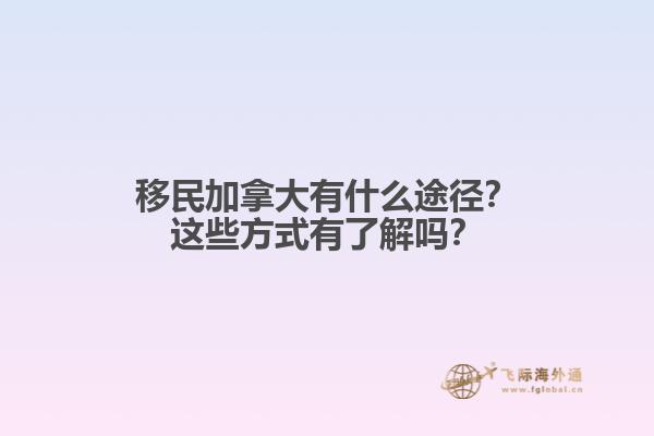 移民加拿大有什么途徑？這些方式有了解嗎？