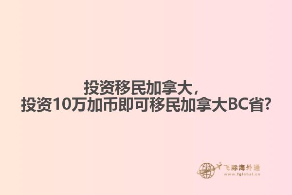 投資移民加拿大，投資10萬(wàn)加幣即可移民加拿大BC省?